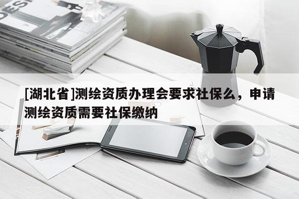 [湖北省]測繪資質辦理會要求社保么，申請測繪資質需要社保繳納