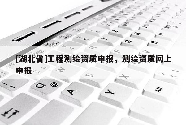 [湖北省]工程測繪資質申報，測繪資質網上申報