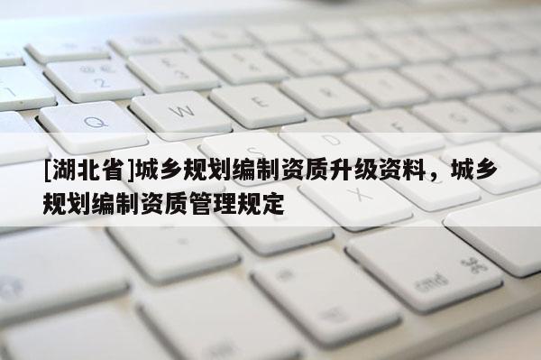 [湖北省]城鄉規劃編制資質升級資料，城鄉規劃編制資質管理規定