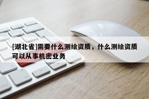 [湖北省]需要什么測繪資質，什么測繪資質可以從事機密業務