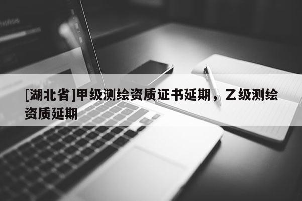 [湖北省]甲級(jí)測(cè)繪資質(zhì)證書延期，乙級(jí)測(cè)繪資質(zhì)延期