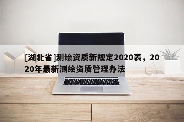 [湖北省]測繪資質新規定2020表，2020年最新測繪資質管理辦法