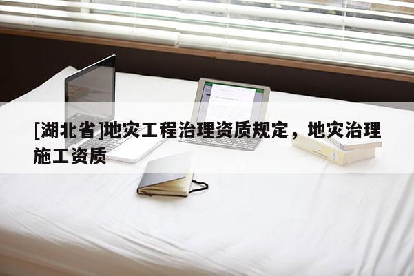 [湖北省]地災(zāi)工程治理資質(zhì)規(guī)定，地災(zāi)治理施工資質(zhì)