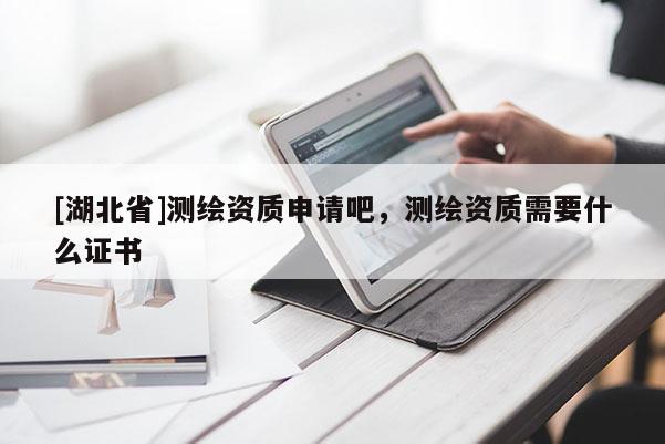 [湖北省]測繪資質申請吧，測繪資質需要什么證書