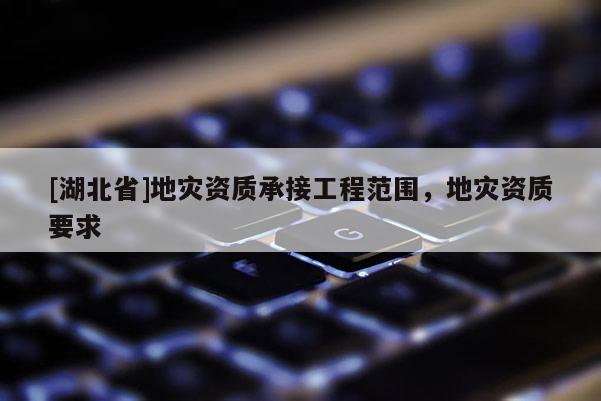 [湖北省]地災資質承接工程范圍，地災資質要求