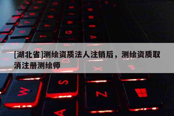 [湖北省]測繪資質法人注銷后，測繪資質取消注冊測繪師