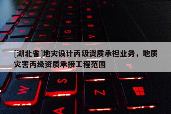 [湖北省]地災設計丙級資質承擔業務，地質災害丙級資質承接工程范圍