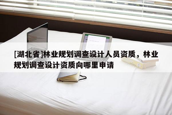 [湖北省]林業(yè)規(guī)劃調(diào)查設(shè)計人員資質(zhì)，林業(yè)規(guī)劃調(diào)查設(shè)計資質(zhì)向哪里申請