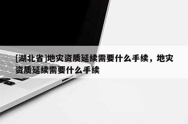 [湖北省]地災資質延續需要什么手續，地災資質延續需要什么手續