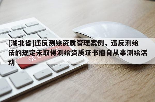 [湖北省]違反測繪資質管理案例，違反測繪法的規定未取得測繪資質證書擅自從事測繪活動