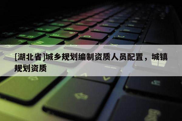 [湖北省]城鄉規劃編制資質人員配置，城鎮規劃資質