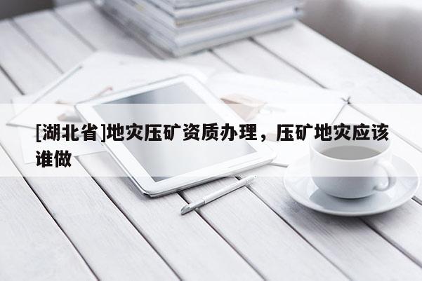 [湖北省]地災壓礦資質辦理，壓礦地災應該誰做