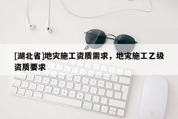 [湖北省]地災施工資質需求，地災施工乙級資質要求