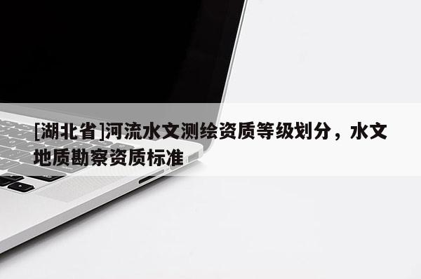 [湖北省]河流水文測繪資質(zhì)等級劃分，水文地質(zhì)勘察資質(zhì)標(biāo)準(zhǔn)
