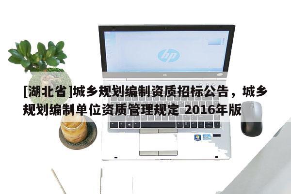 [湖北省]城鄉(xiāng)規(guī)劃編制資質(zhì)招標公告，城鄉(xiāng)規(guī)劃編制單位資質(zhì)管理規(guī)定 2016年版