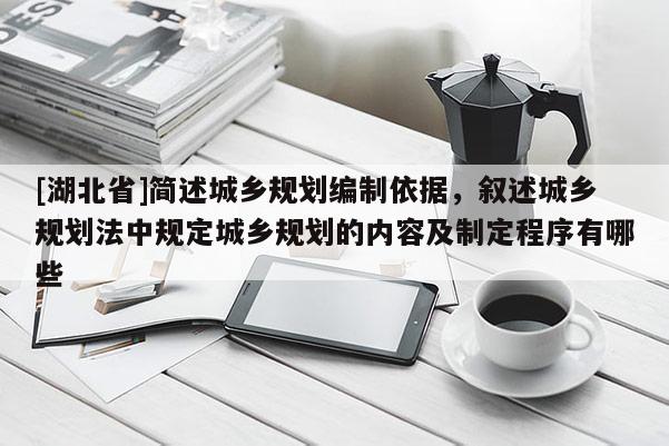 [湖北省]簡述城鄉規劃編制依據，敘述城鄉規劃法中規定城鄉規劃的內容及制定程序有哪些