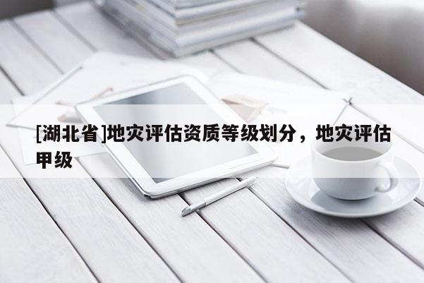 [湖北省]地災評估資質等級劃分，地災評估甲級