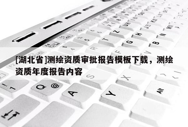 [湖北省]測繪資質審批報告模板下載，測繪資質年度報告內容