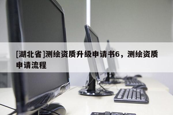 [湖北省]測繪資質(zhì)升級申請書6，測繪資質(zhì)申請流程