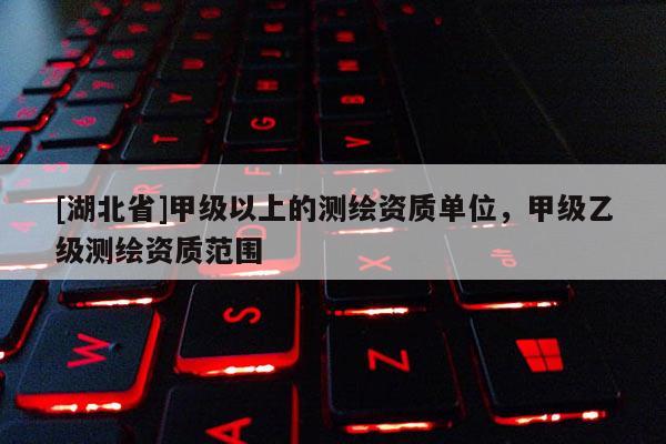 [湖北省]甲級以上的測繪資質單位，甲級乙級測繪資質范圍