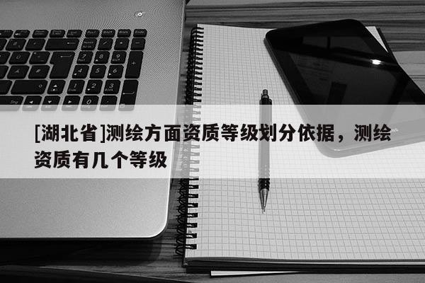 [湖北省]測繪方面資質等級劃分依據，測繪資質有幾個等級