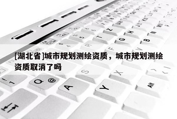 [湖北省]城市規(guī)劃測(cè)繪資質(zhì)，城市規(guī)劃測(cè)繪資質(zhì)取消了嗎