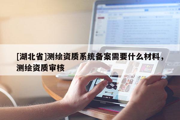 [湖北省]測繪資質系統備案需要什么材料，測繪資質審核