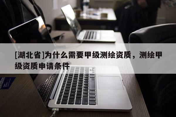 [湖北省]為什么需要甲級測繪資質，測繪甲級資質申請條件