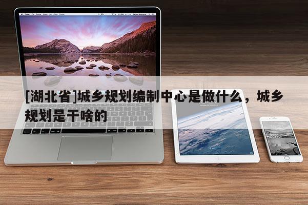 [湖北省]城鄉規劃編制中心是做什么，城鄉規劃是干啥的