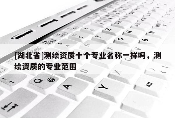 [湖北省]測繪資質十個專業名稱一樣嗎，測繪資質的專業范圍