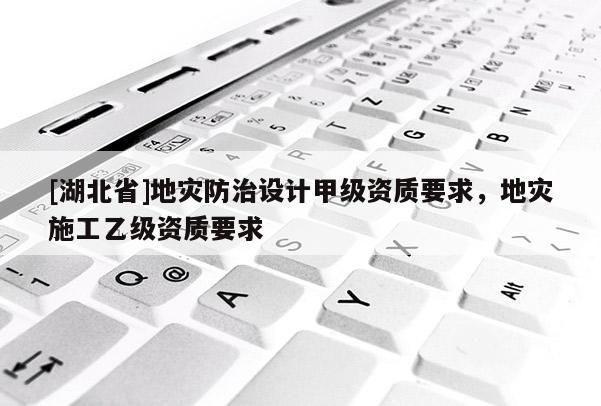 [湖北省]地災防治設計甲級資質要求，地災施工乙級資質要求