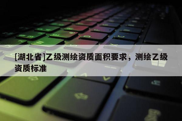 [湖北省]乙級測繪資質(zhì)面積要求，測繪乙級資質(zhì)標(biāo)準(zhǔn)