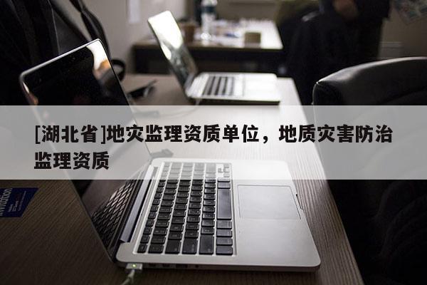 [湖北省]地災監理資質單位，地質災害防治監理資質