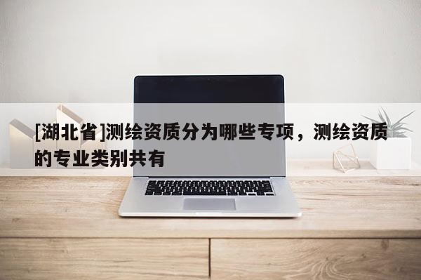 [湖北省]測繪資質分為哪些專項，測繪資質的專業類別共有