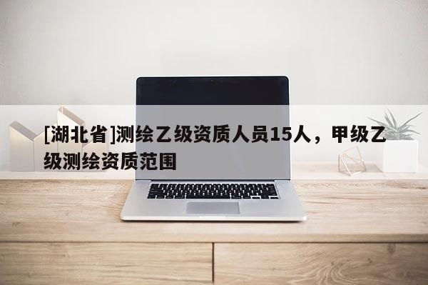 [湖北省]測繪乙級資質人員15人，甲級乙級測繪資質范圍