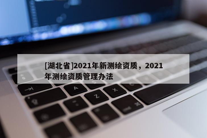 [湖北省]2021年新測繪資質(zhì)，2021年測繪資質(zhì)管理辦法