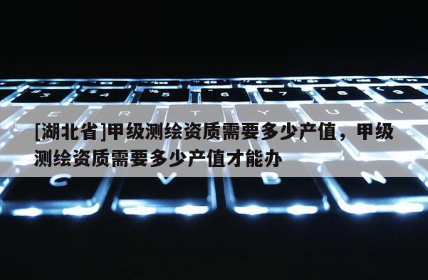 [湖北省]甲級測繪資質需要多少產值，甲級測繪資質需要多少產值才能辦