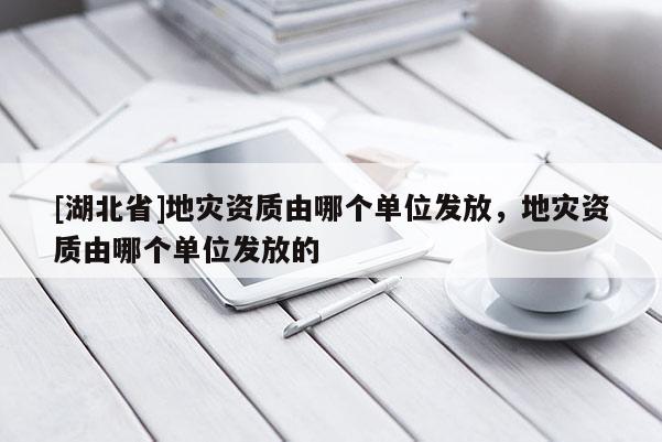 [湖北省]地災資質由哪個單位發放，地災資質由哪個單位發放的