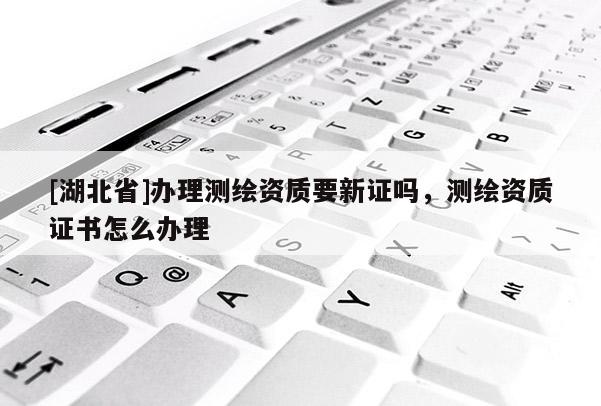 [湖北省]辦理測繪資質要新證嗎，測繪資質證書怎么辦理