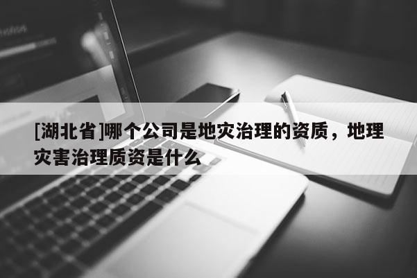 [湖北省]哪個公司是地災治理的資質，地理災害治理質資是什么