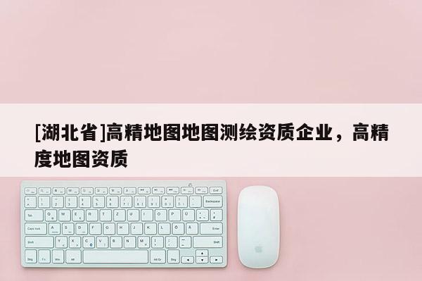 [湖北省]高精地圖地圖測繪資質企業，高精度地圖資質