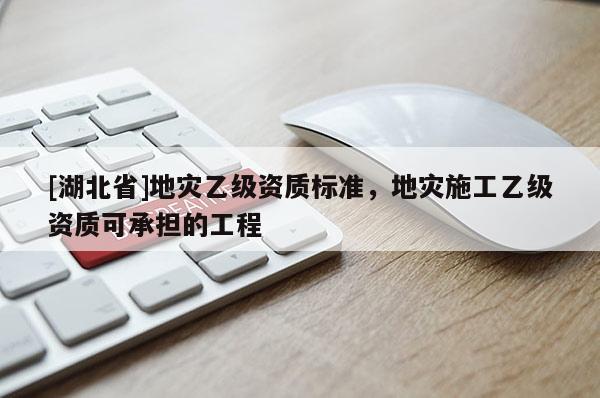[湖北省]地災乙級資質標準，地災施工乙級資質可承擔的工程