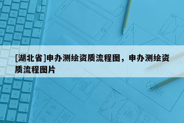 [湖北省]申辦測繪資質流程圖，申辦測繪資質流程圖片