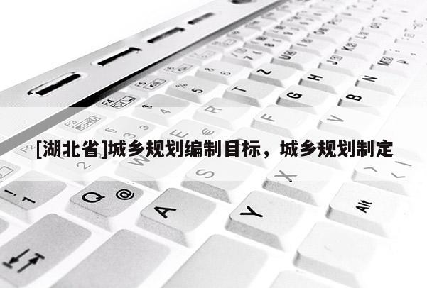[湖北省]城鄉規劃編制目標，城鄉規劃制定