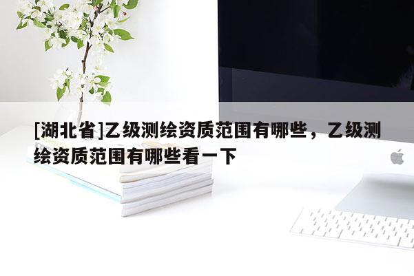[湖北省]乙級測繪資質范圍有哪些，乙級測繪資質范圍有哪些看一下