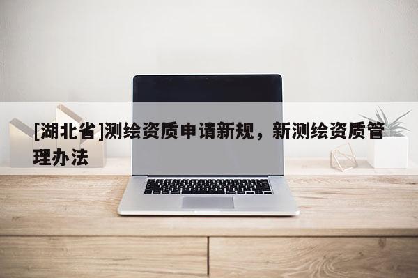 [湖北省]測繪資質申請新規，新測繪資質管理辦法
