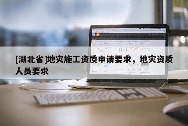 [湖北省]地災(zāi)施工資質(zhì)申請要求，地災(zāi)資質(zhì)人員要求