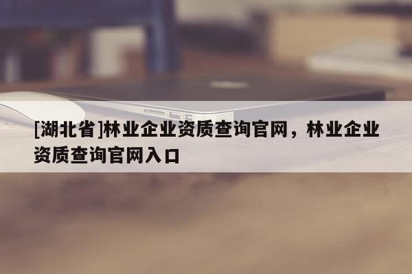 [湖北省]林業(yè)企業(yè)資質(zhì)查詢官網(wǎng)，林業(yè)企業(yè)資質(zhì)查詢官網(wǎng)入口