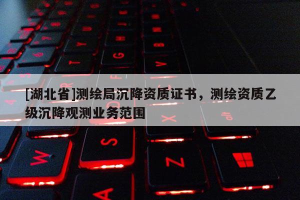 [湖北省]測繪局沉降資質證書，測繪資質乙級沉降觀測業務范圍