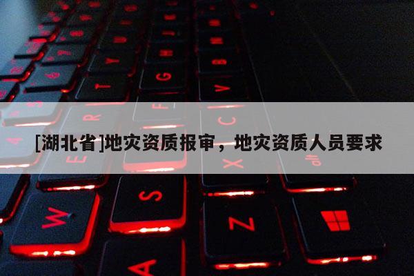 [湖北省]地災(zāi)資質(zhì)報審，地災(zāi)資質(zhì)人員要求
